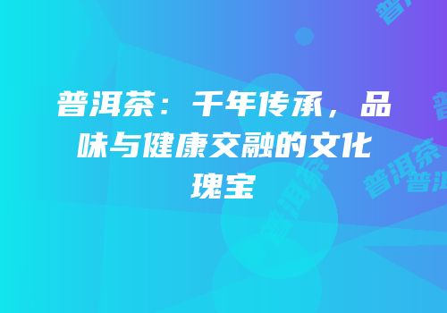 普洱茶：千年传承，品味与健康交融的文化瑰宝