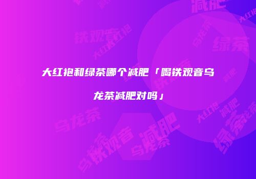 大红袍和绿茶哪个减肥「喝铁观音乌龙茶减肥对吗」