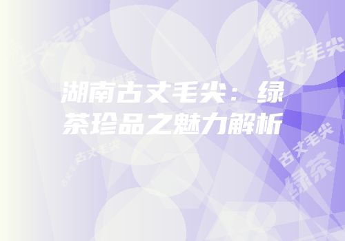 湖南古丈毛尖：绿茶珍品之魅力解析