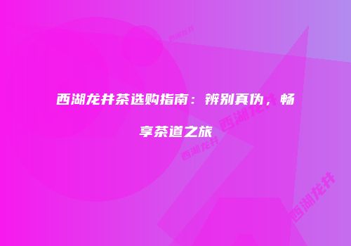 西湖龙井茶选购指南：辨别真伪，畅享茶道之旅