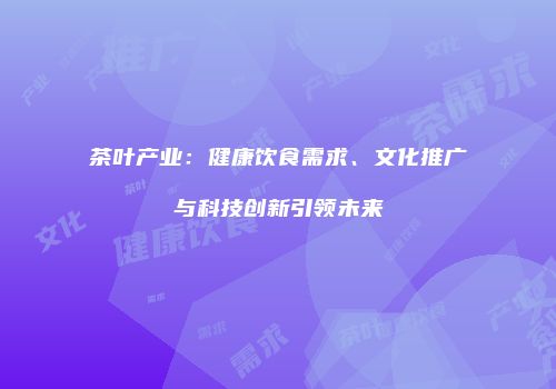 茶叶产业：健康饮食需求、文化推广与科技创新引领未来