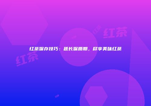 红茶保存技巧：延长保质期，尽享美味红茶