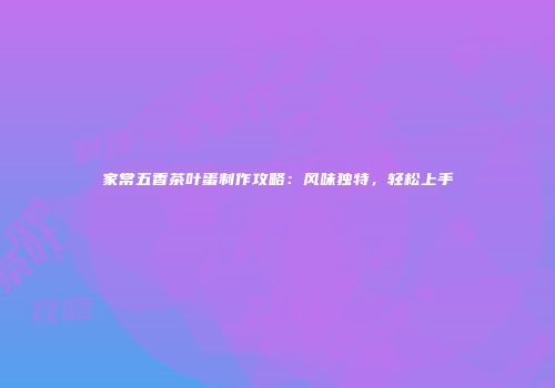 家常五香茶叶蛋制作攻略：风味独特，轻松上手