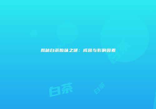 揭秘白茶酸味之谜：成因与影响因素