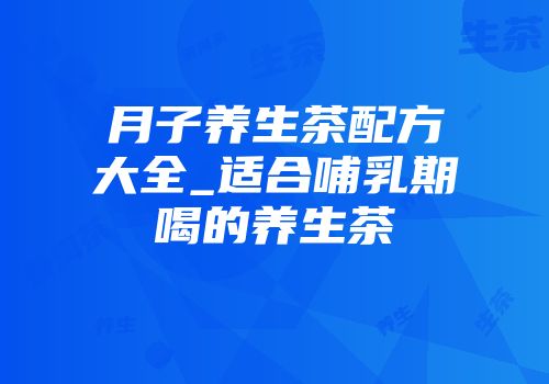 月子养生茶配方大全_适合哺乳期喝的养生茶