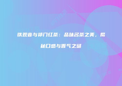 铁观音与祁门红茶：品味名茶之美，揭秘口感与香气之谜