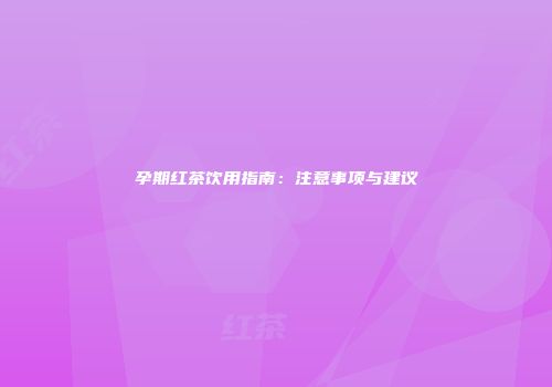 孕期红茶饮用指南：注意事项与建议
