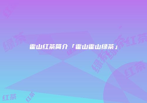 霍山红茶简介「霍山霍山绿茶」