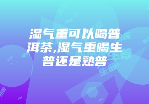 湿气重可以喝普洱茶,湿气重喝生普还是熟普