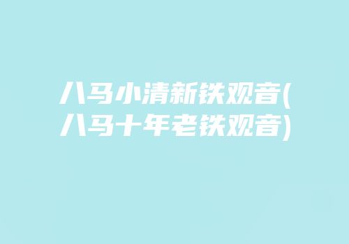 八马小清新铁观音(八马十年老铁观音)