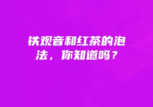 铁观音和红茶的泡法，你知道吗？
