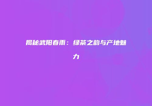 揭秘武阳春雨：绿茶之韵与产地魅力