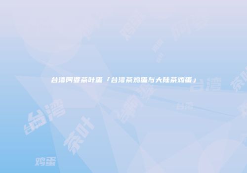 台湾阿婆茶叶蛋「台湾茶鸡蛋与大陆茶鸡蛋」