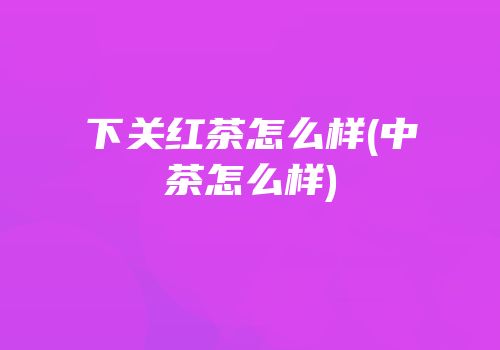 下关红茶怎么样(中茶怎么样)