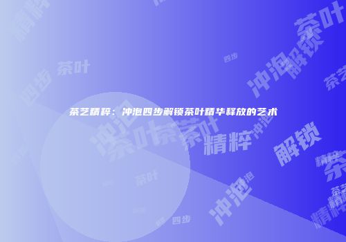 茶艺精粹：冲泡四步解锁茶叶精华释放的艺术
