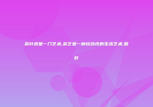 茶叶撬是一门艺术,茶艺是一种综合性的生活艺术,但对