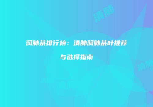 润肺茶排行榜：清肺润肺茶叶推荐与选择指南