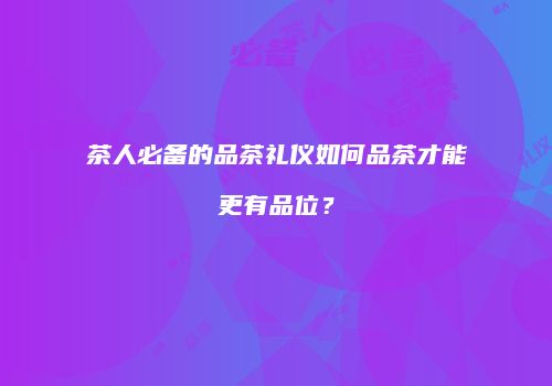 茶人必备的品茶礼仪如何品茶才能更有品位？