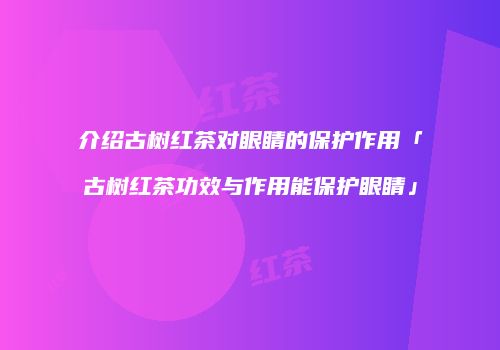 介绍古树红茶对眼睛的保护作用「古树红茶功效与作用能保护眼睛」