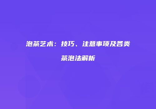泡茶艺术：技巧、注意事项及各类茶泡法解析