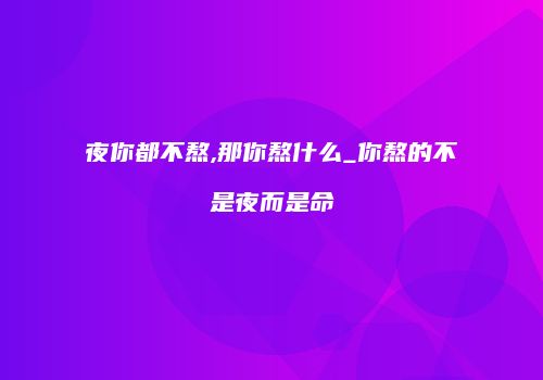 夜你都不熬,那你熬什么_你熬的不是夜而是命
