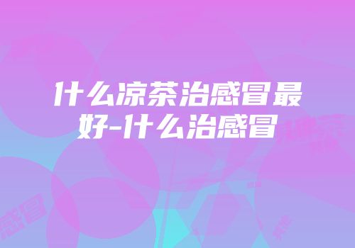 什么凉茶治感冒最好-什么治感冒