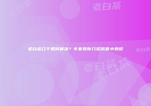 老白茶口干如何解决？专家教你几招润喉小妙招