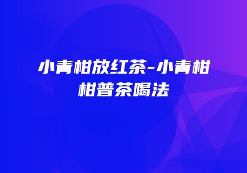 小青柑放红茶-小青柑柑普茶喝法