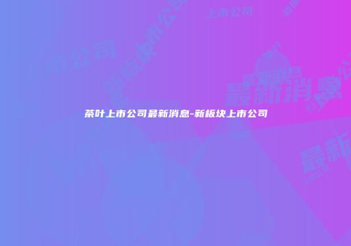 茶叶上市公司最新消息-新板块上市公司