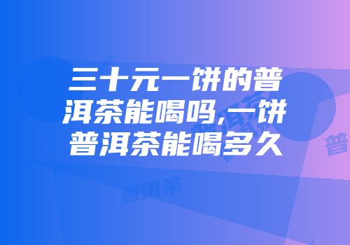 三十元一饼的普洱茶能喝吗,一饼普洱茶能喝多久
