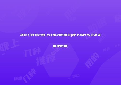 推荐几种适合晚上饮用的助眠茶(晚上喝什么茶不失眠还助眠)