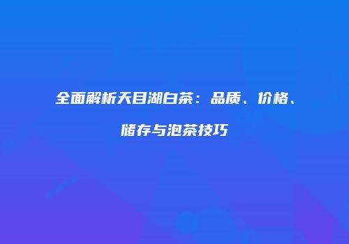 全面解析天目湖白茶：品质、价格、储存与泡茶技巧