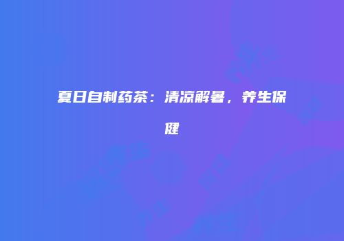 夏日自制药茶：清凉解暑，养生保健