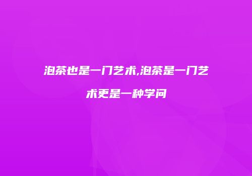 泡茶也是一门艺术,泡茶是一门艺术更是一种学问