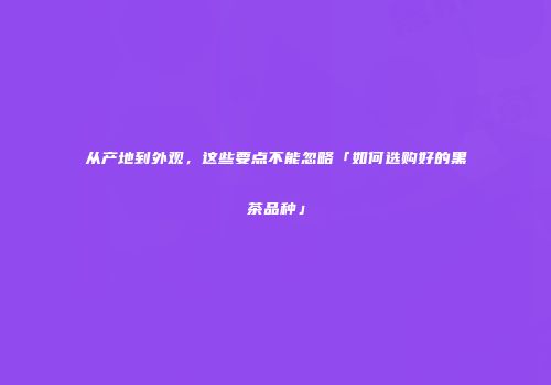 从产地到外观，这些要点不能忽略「如何选购好的黑茶品种」