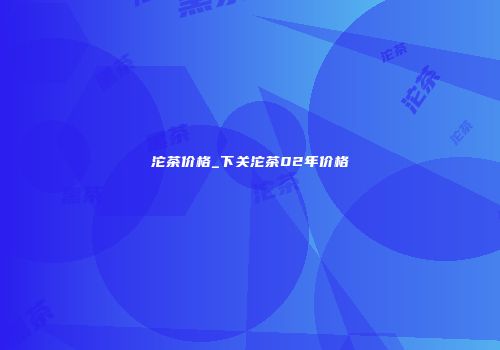 沱茶价格_下关沱茶02年价格