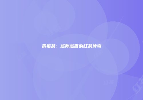 景福茶：越陈越香的红茶传奇