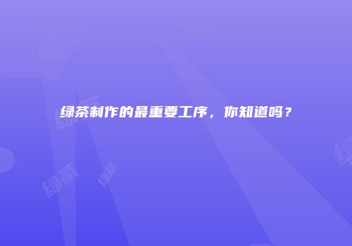 绿茶制作的最重要工序，你知道吗？