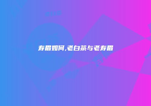 寿眉如何,老白茶与老寿眉