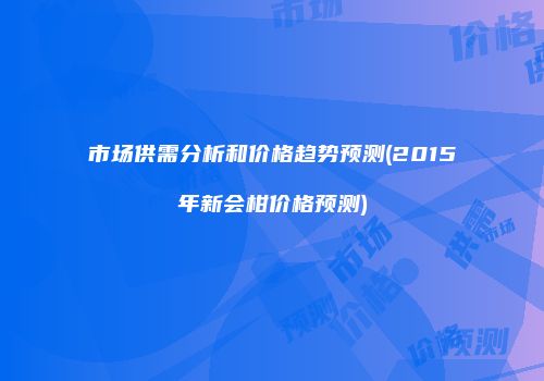 市场供需分析和价格趋势预测(2015年新会柑价格预测)