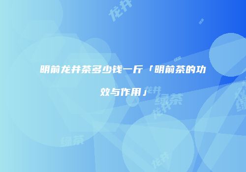 明前龙井茶多少钱一斤「明前茶的功效与作用」