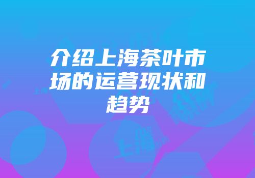 介绍上海茶叶市场的运营现状和趋势