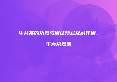 牛蒡茶的功效与用法禁忌及副作用_牛蒡茶效果