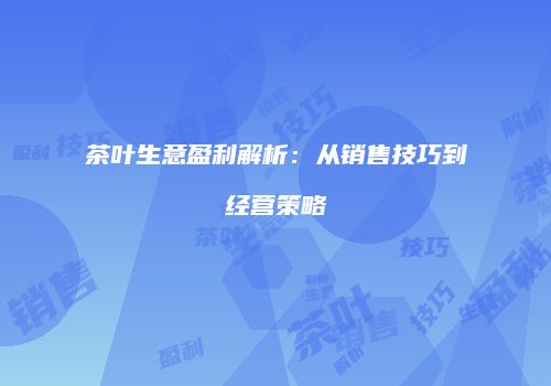 茶叶生意盈利解析：从销售技巧到经营策略
