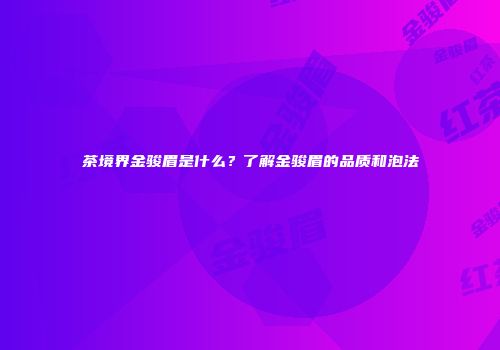 茶境界金骏眉是什么？了解金骏眉的品质和泡法