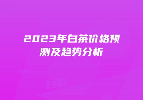 2023年白茶价格预测及趋势分析