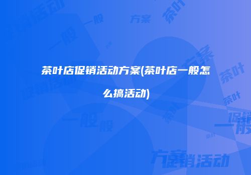 茶叶店促销活动方案(茶叶店一般怎么搞活动)