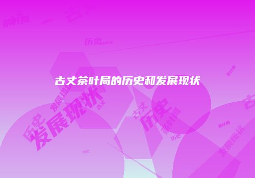 古丈茶叶局的历史和发展现状