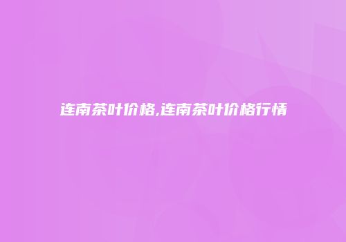 连南茶叶价格,连南茶叶价格行情