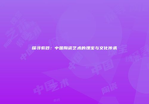 探寻紫砂：中国陶瓷艺术的瑰宝与文化传承